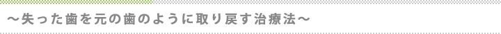 ～失った歯を元の歯のように取り戻す治療法～